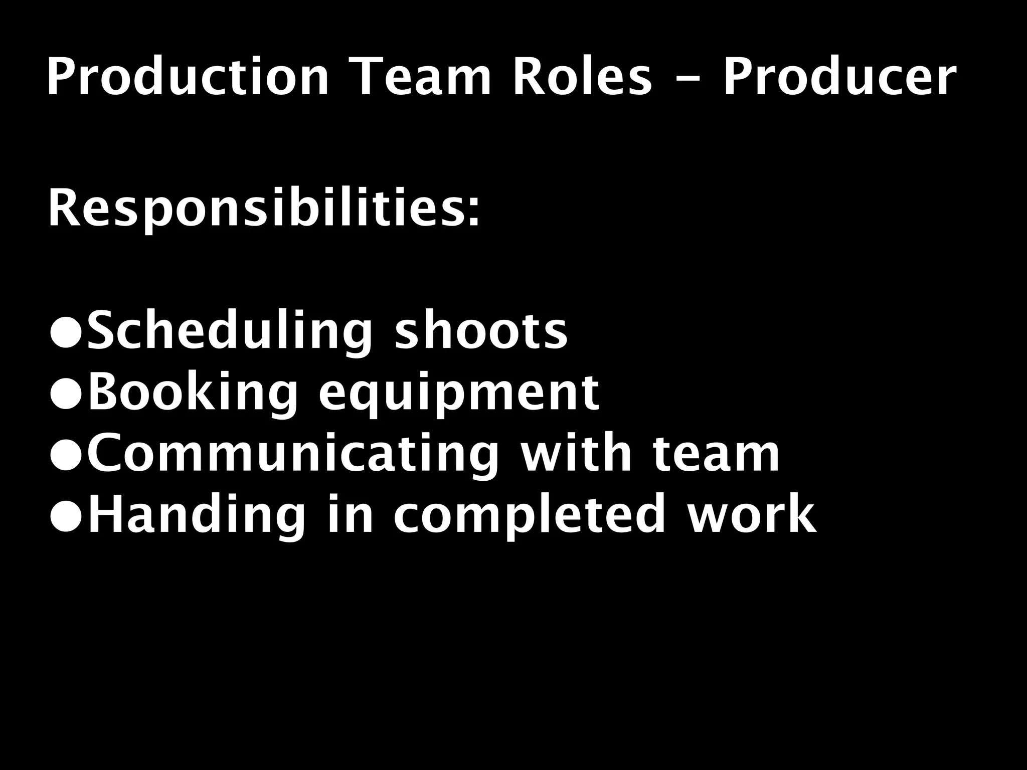 Production Team Roles - Producer

Responsibilities:

•Scheduling shoots
•Booking equipment
•Communicating with team
•Handing in completed work
 