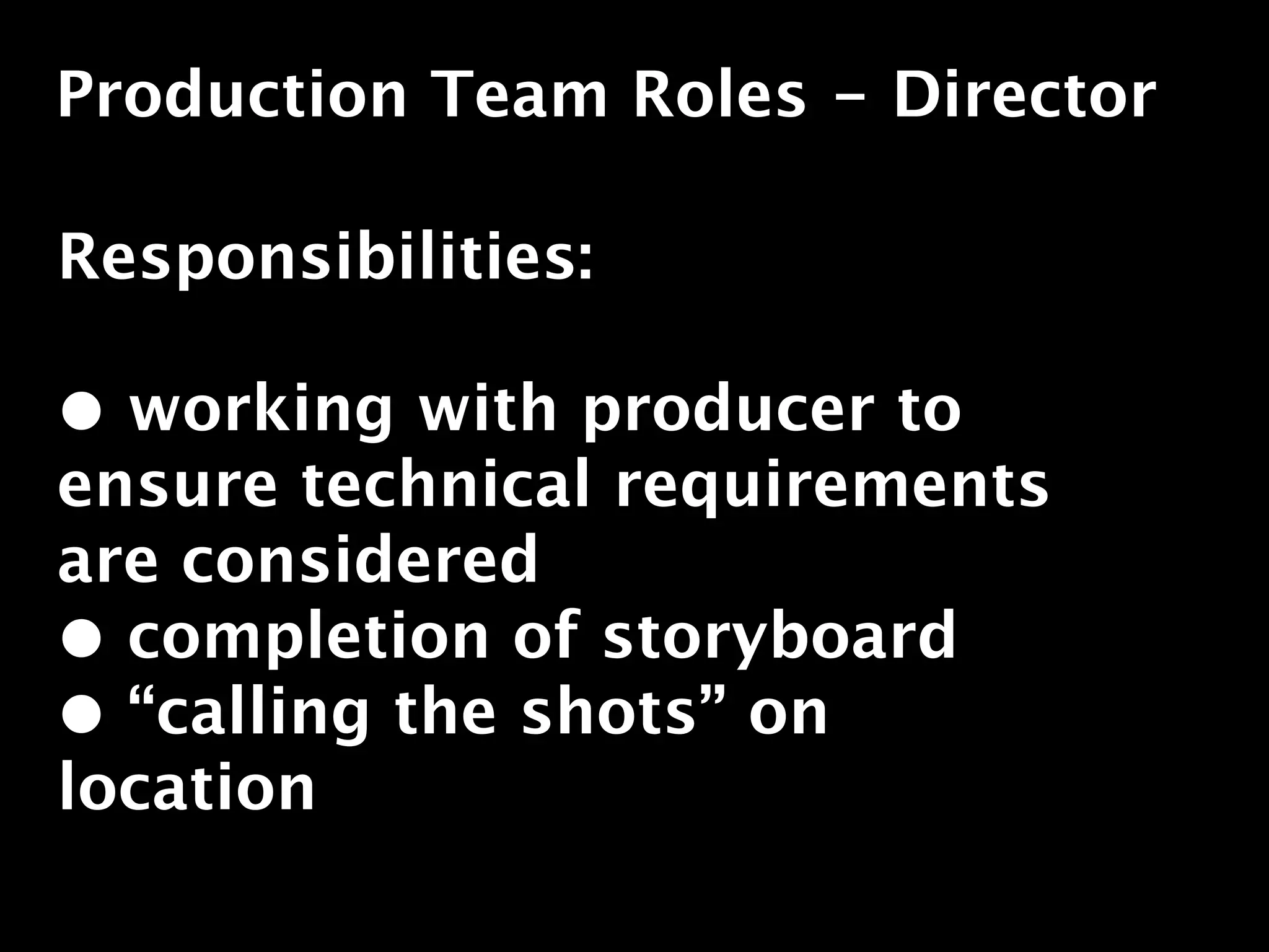 Production Team Roles - Director

Responsibilities:

• working with producer to
ensure technical requirements
are considered
• completion of storyboard
• “calling the shots” on
location
 