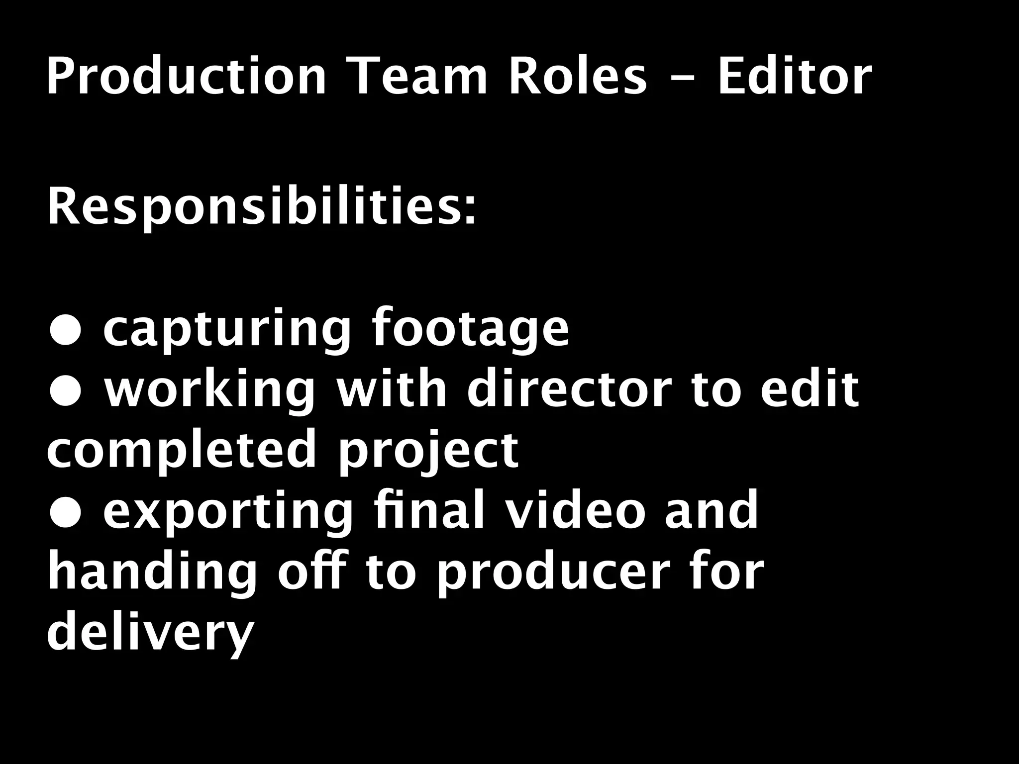 Production Team Roles - Editor

Responsibilities:

• capturing footage
• working with director to edit
completed project
• exporting ﬁnal video and
handing off to producer for
delivery
 