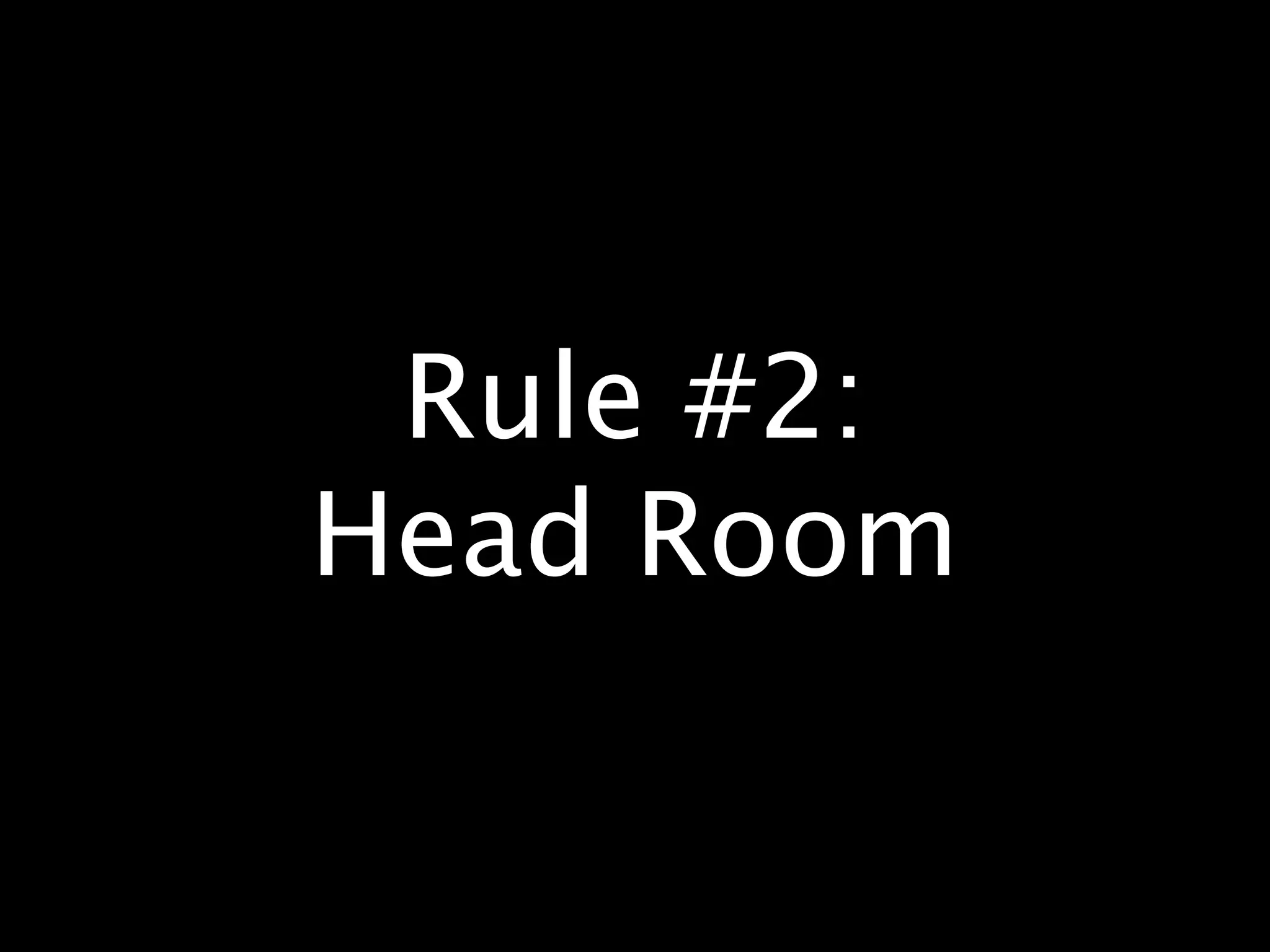 Rule #2:
Head Room
 