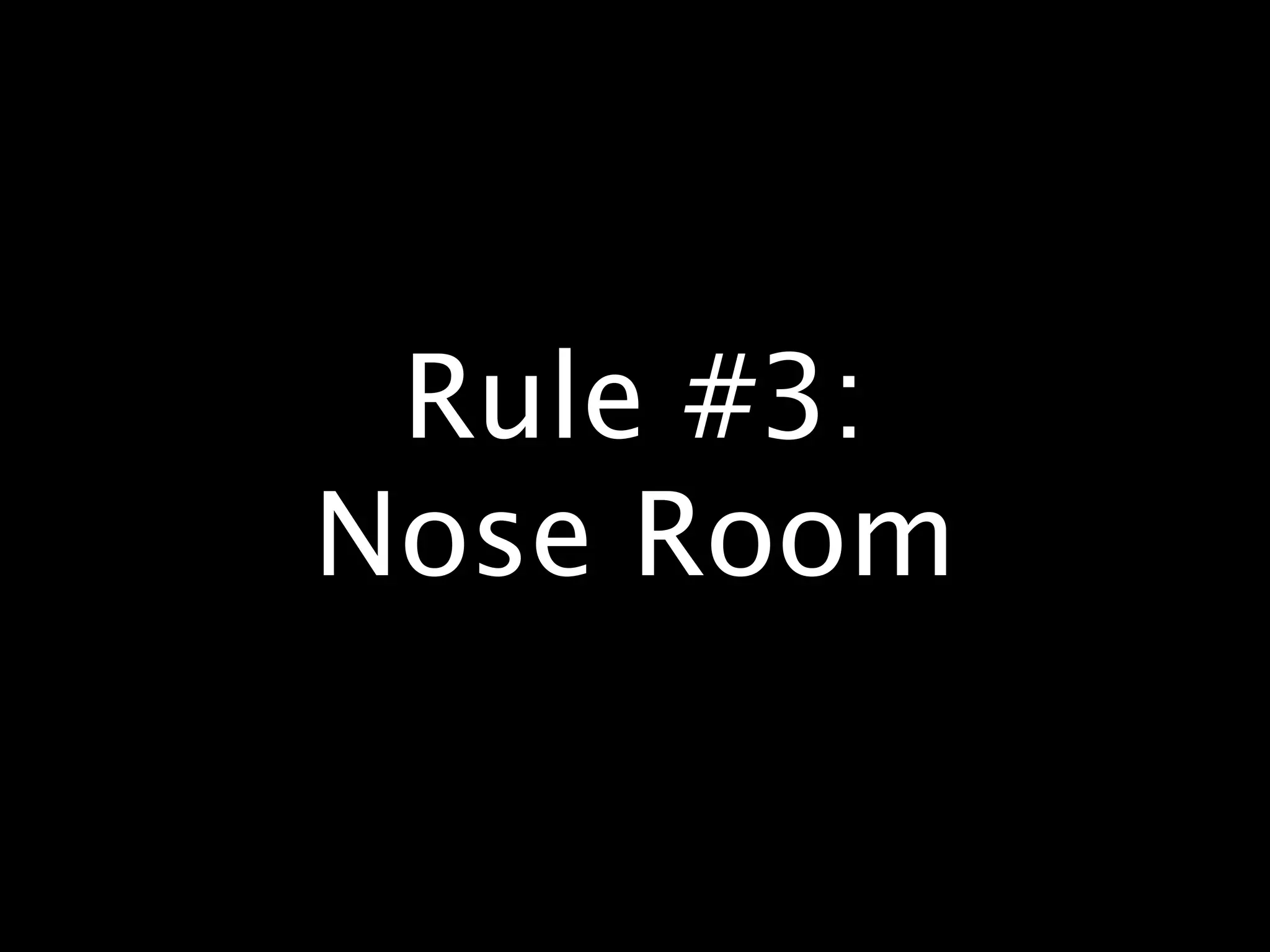 Rule #3:
Nose Room
 