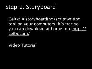 Step 1: Storyboard

 Celtx: A storyboarding/scriptwriting
 tool on your computers. It’s free so
 you can download at home too. http://
 celtx.com/

 Video Tutorial
 