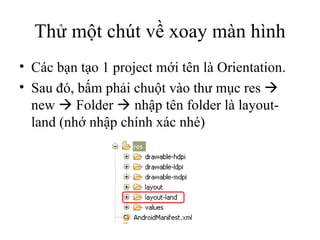 Thử một chút về xoay màn hình Các bạn tạo 1 project mới tên là Orientation. Sau đó, bấm phải chuột vào thư mục res    new    Folder    nhập tên folder là layout-land (nhớ nhập chính xác nhé) 
