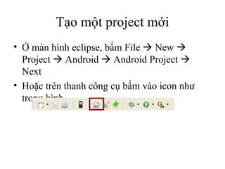 Tạo một project mới Ở màn hình eclipse, bấm File    New    Project    Android    Android Project    Next Hoặc trên thanh công cụ bấm vào icon như trong hình 