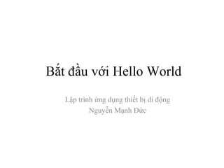 Bắt đầu với Hello World
Lập trình ứng dụng thiết bị di động
Nguyễn Mạnh Đức
 