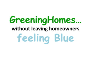 GreeningHomes…
without leaving homeowners
  feeling Blue
 
