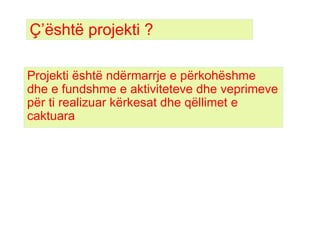 Ç’është projekti ? Projekti është ndërmarrje e përkohëshme dhe e fundshme e aktiviteteve dhe veprimeve për ti realizuar kërkesat dhe qëllimet e caktuara  