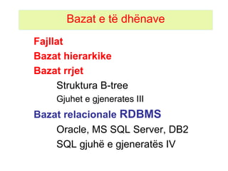 Bazat e të dhënave Fajllat   Bazat hierarkike Bazat rrjet Struktura B-tree  Gjuhet e gjenerates III  Bazat relacionale  R DBMS Oracle, MS SQL Server, DB2 SQL gjuhë e gjeneratës IV 