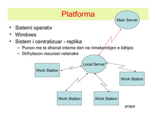 Platforma Sistemi operativ Windows Sistem i centralizuar - replika Punon me te dhenat interne deri ne rimekembjen e lidhjes Shfrytezon resurset vetanake Local Server Work Station Work Station Work Station Work Station Main Server prapa 