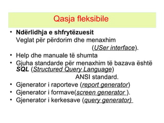 Qasja fleksibil e   Ndërlidhja e   shfrytëzuesit   Veglat për përdorim dhe menaxhim  ( USer interface ).  Help dhe manuale t ë  shumta Gjuha standarde për  menaxhim  të bazava është  SQL  ( Structured Query Language )  ANSI standard . Gjenerator i raporteve  ( report generator )  Gjenerator i formave ( screen generator  ). Gjenerator i kerkesave ( query generator)  