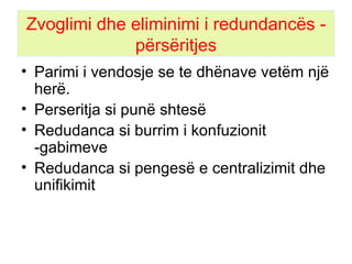 Zvoglimi dhe eliminimi i redundancës - përsëritjes Parimi i vendosje se te dhënave vetëm një herë. Perseritja si punë shtesë Redudanca si burrim i konfuzionit  -gabimeve Redudanca si pengesë e centralizimit dhe unifikimit 