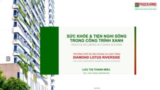 SỨC KHỎE & TIỆN NGHI SỐNG
TRONG CÔNG TRÌNH XANH
TRƯỜNG HỢP DỰ ÁN CHUNG CƯ CAO TẦNG
DIAMOND LOTUS RIVERSIDE
LƯU THỊ THANH MẪU
CEO - PHUC KHANG CORPORATION
05/2022
HEALTH & WELLBEING IN A GREEN BUILDING
HIGH‐RISE APARTMENT DIAMOND LOTUS RIVERSIDE 
 