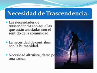 Necesidad de Trascendencia.
 Las necesidades de
  trascendencia son aquellas
  que están asociadas con el
  sentido de la comunidad.

 La necesidad de contribuir
  con la humanidad.

 Necesidad altruista, darse por
 una causa.
 