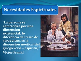 Necesidades Espirituales

“La persona se
caracteriza por una
dimensión
existencial, lo
diferencia del resto de
seres vivos, es la
dimensión noética (del
griego nous = espíritu)”
Victor Frankl
 