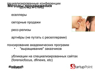 Методы продвижения "Word of mouth" Специализированные конференции Доклад и стенд Реселлеры Повторные продажи Пресс-релизы Партнёры (не путать с реселлерами) Спонсирование академических программ "выращивание" заказчиков Публикации на специализированных сайтах  (forensicfocus, dfinews, etc) LinkedIn Бесплатные вебинары #belkasoft 