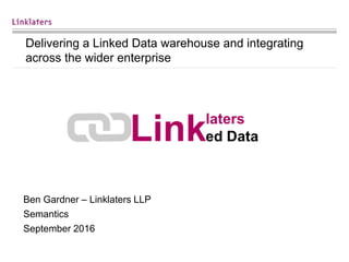 Delivering a Linked Data warehouse and integrating
across the wider enterprise
Ben Gardner – Linklaters LLP
Semantics
September 2016
 