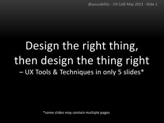 Design the right thing,
then design the thing right
– UX Tools & Techniques in only 5 slides*
*some slides may contain multiple pages
@yousability - UX Café May 2013 - Slide 1
 