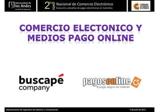 do Nacional de Comercio Electrónico
                                      2



                                              FORO
                                                     Evolución y desafíos de pagos electrónicos en Colombia




Departamento de Ingeniería de Sistemas y Computación                                                          5 de julio de 2012
 