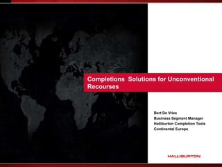 Completions Solutions for Unconventional
Recourses
Bert De Vries
Business Segment Manager
Halliburton Completion Tools
Continental Europe
 