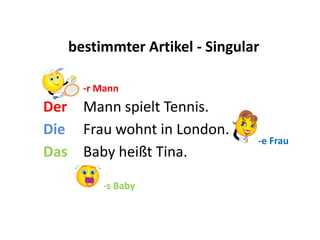 bestimmter Artikel - Singular

     -r Mann
Der Mann spielt Tennis.
Die Frau wohnt in London.
                                  -e Frau
Das Baby heißt Tina.
                          a
        -s Baby               a
 