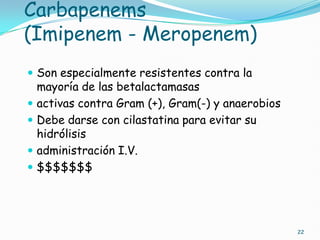 Carbapenems
(Imipenem - Meropenem)
 Son especialmente resistentes contra la
mayoría de las betalactamasas
 activas contra Gram (+), Gram(-) y anaerobios
 Debe darse con cilastatina para evitar su
hidrólisis
 administración I.V.
 $$$$$$$
22
 