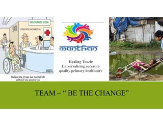 Healing Touch:
Universalizing access to
quality primary healthcare
TEAM – “ BE THE CHANGE”
 