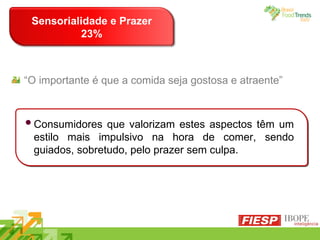 Consumidores que valorizam estes aspectos têm um estilo mais impulsivo na hora de comer, sendo guiados, sobretudo, pelo prazer sem culpa. Sensorialidade e Prazer 23% “ O importante é que a comida seja gostosa e atraente”  