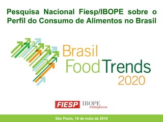 Pesquisa  Nacional  Fiesp/IBOPE  sobre  o Perfil do Consumo de Alimentos no Brasil São Paulo, 18 de maio de 2010 