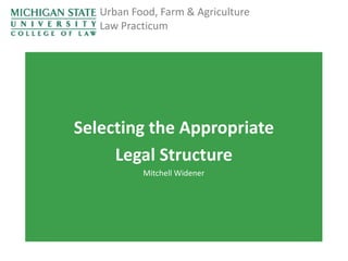 Urban Food, Farm & Agriculture
Law Practicum

Selecting the Appropriate
Legal Structure
Mitchell Widener

 