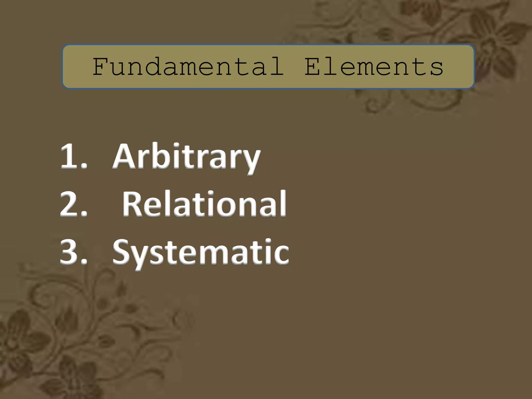 Fundamental Elements
1. Arbitrary
2. Relational
3. Systematic
 