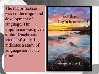 The major focuses
was on the origin and
development of
language. The
importance was given
to the ‘Diachronic
Mode’ of study. It
indicates a study of
language across the
time.
 