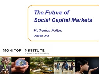 The Future of Social Capital Markets Katherine Fulton October 2008 