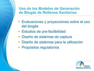 Uso de los Modelos de Generación
de Biogás de Rellenos Sanitarios

 Evaluaciones y proyecciones sobre el uso
  del biogás
 Estudios de pre-factibilidad
 Diseño de sistemas de captura
 Diseño de sistemas para la utilización
 Propósitos regulatorios




                                             8
 