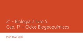 2° - Biologia 2 livro 5
Cap. 17 – Ciclos Biogeoquímicos
Profª Thais Stella
 