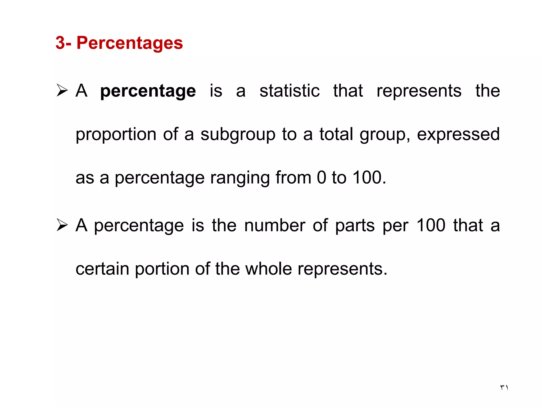 31
3- Percentages
 A percentage is a statistic that represents the
proportion of a subgroup to a total group, expressed
as a percentage ranging from 0 to 100.
 A percentage is the number of parts per 100 that a
certain portion of the whole represents.
 