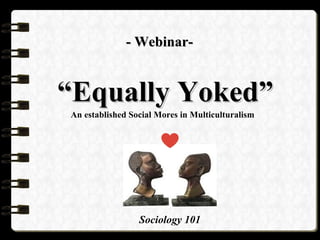 ““Equally Yoked”Equally Yoked”
An established Social Mores in Multiculturalism
Sociology 101
- Webinar-- Webinar-
 