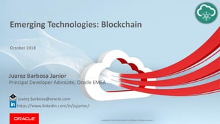Copyright © 2018, Oracle and/or its affiliates. All rights reserved. |
Emerging Technologies: Blockchain
Juarez Barbosa Junior
Principal Developer Advocate, Oracle EMEA
juarez.barbosa@oracle.com
https://www.linkedin.com/in/jujunior/
October 2018
 