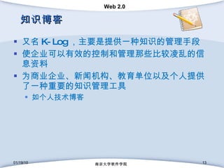 知识博客 又名 K-Log ，主要是提供一种知识的管理手段 使企业可以有效的控制和管理那些比较凌乱的信息资料 为商业企业、新闻机构、教育单位以及个人提供了一种重要的知识管理工具 如个人技术博客 01/19/10 南京大学软件学院 