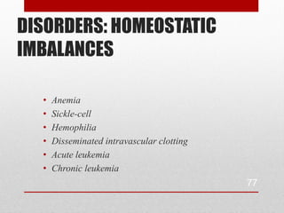 DISORDERS: HOMEOSTATIC
IMBALANCES

  •   Anemia
  •   Sickle-cell
  •   Hemophilia
  •   Disseminated intravascular clotting
  •   Acute leukemia
  •   Chronic leukemia
                                            77
 