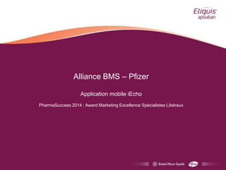 Alliance BMS – Pfizer
Application mobile iEcho
PharmaSuccess 2014 : Award Marketing Excellence Spécialistes Libéraux
 