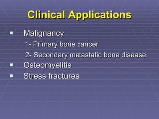 Clinical Applications Malignancy  1- Primary bone cancer 2- Secondary metastatic bone disease Osteomyelitis  Stress fractures  