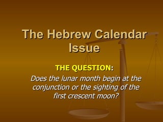 The Hebrew Calendar Issue THE QUESTION :   Does the lunar month begin at the conjunction or the sighting of the first crescent moon? 