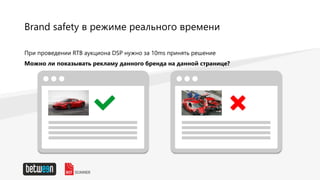 Brand safety в режиме реального времени
При проведении RTB аукциона DSP нужно за 10ms принять решение
Можно ли показывать рекламу данного бренда на данной странице?
 