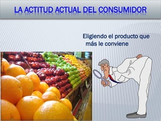 LA ACTITUD ACTUAL DEL CONSUMIDOR
Eligiendo el producto que
más le conviene
 