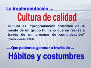 La implementación …
Cultura es: “programación colectiva de la
mente de un grupo humano que se realiza a
través de un proceso de comunicación”
(García Jurado, 2003)
…..Que podemos generar a través de …
 