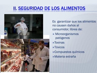 II. SEGURIDAD DE LOS ALIMENTOS
Es garantizar que los alimentos
no causen daños al
consumidor, libres de:
 Microorganismos
patógenos
Toxinas
Tóxicos
Compuestos químicos
Materia extraña
 