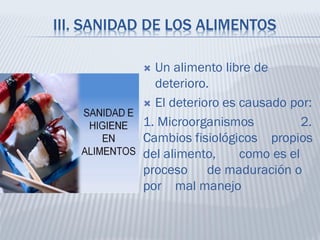 III. SANIDAD DE LOS ALIMENTOS
 Un alimento libre de
deterioro.
 El deterioro es causado por:
1. Microorganismos 2.
Cambios fisiológicos propios
del alimento, como es el
proceso de maduración o
por mal manejo
 