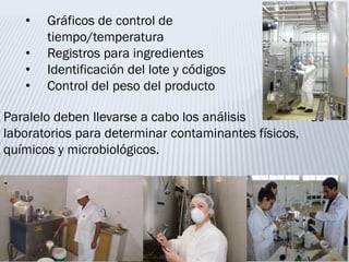 • Gráficos de control de
tiempo/temperatura
• Registros para ingredientes
• Identificación del lote y códigos
• Control del peso del producto
Paralelo deben llevarse a cabo los análisis de
laboratorios para determinar contaminantes físicos,
químicos y microbiológicos.
 