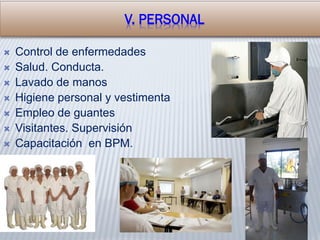  Control de enfermedades
 Salud. Conducta.
 Lavado de manos
 Higiene personal y vestimenta
 Empleo de guantes
 Visitantes. Supervisión
 Capacitación en BPM.
V. PERSONAL
 