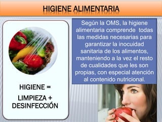 HIGIENE ALIMENTARIA
HIGIENE =
LIMPIEZA +
DESINFECCIÓN
Según la OMS, la higiene
alimentaria comprende todas
las medidas necesarias para
garantizar la inocuidad
sanitaria de los alimentos,
manteniendo a la vez el resto
de cualidades que les son
propias, con especial atención
al contenido nutricional.
 